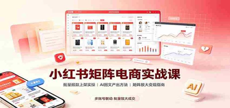 小红书矩阵电商实战课:批量搬款上架实操,AI图文产出,矩阵放大变现指南-有道网创