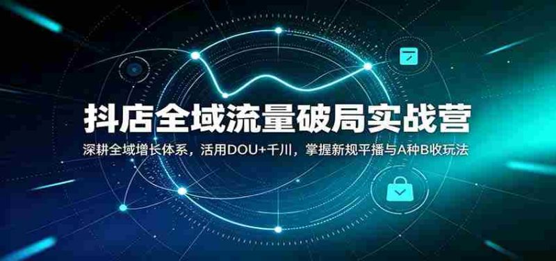 抖店全域流量破局实战营:深耕全域增长体系,活用DOU+千川,掌握新规平播与A种B收玩法-有道网创