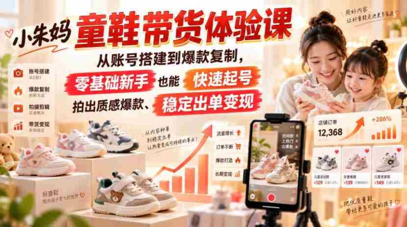 小朱妈童鞋带货体验课，从账号搭建到爆款复制，零基础新手也能快速起号、拍出质感爆款、稳定出单变现-有道网创