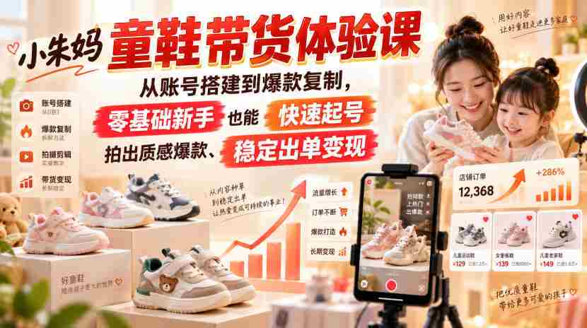 小朱妈童鞋带货体验课，从账号搭建到爆款复制，零基础新手也能快速起号、拍出质感爆款、稳定出单变现-有道网创