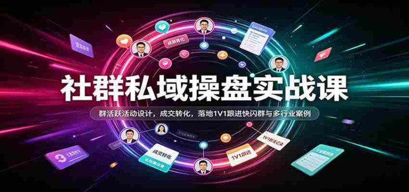 社群私域操盘实战课：群活跃活动设计，成交转化，落地1V1跟进快闪群与多行业案例-有道网创