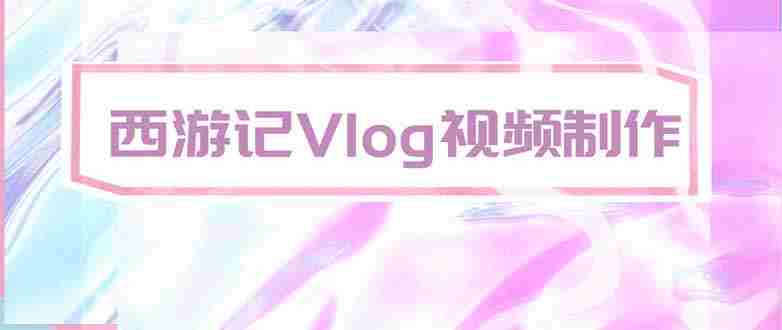（20292期）手把手教大家用AI做西游记vlog，手把手教学，希望对大家有帮助-有道网创