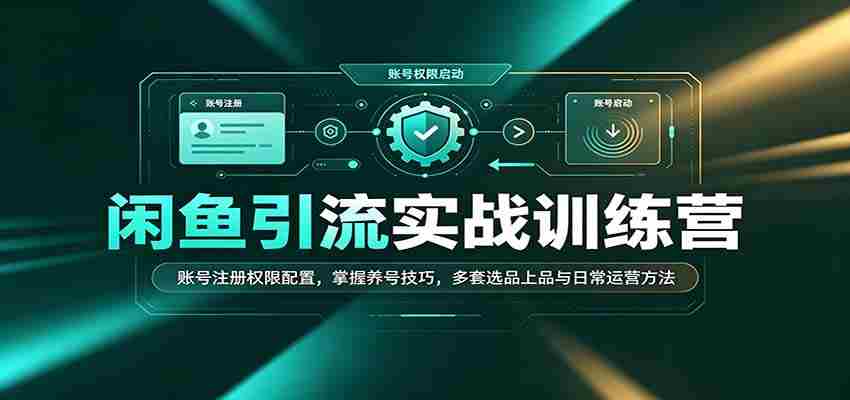闲鱼引流实战训练营：账号注册权限配置，掌握养号技巧，多套选品上品与日常运营方法-有道网创