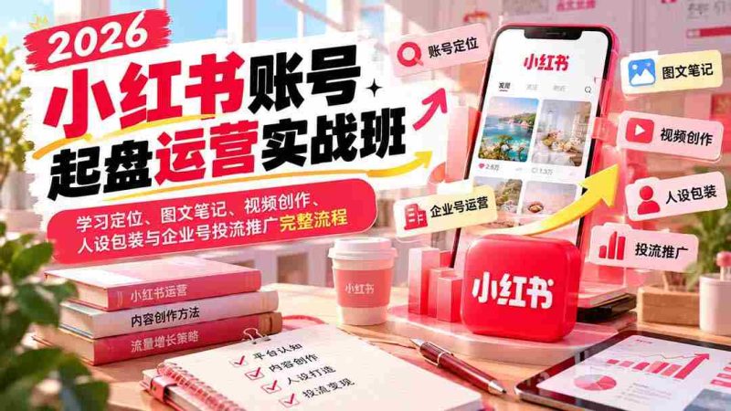 2026年小红书实战训练营:从账号搭建到内容运营,全面解锁图文、视频制作与品牌推广之道-有道网创