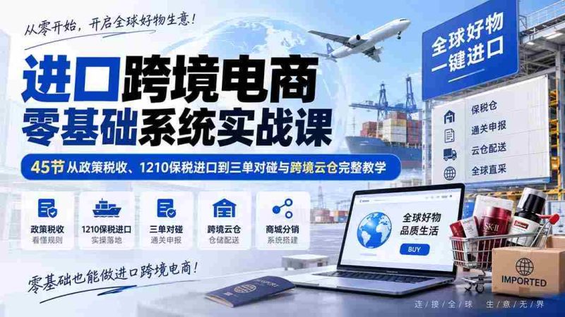 （20287期）进口跨境电商零基础系统实战课：45节从政策税收、1210保税进口到三单对碰与跨境云仓完整教学-有道网创