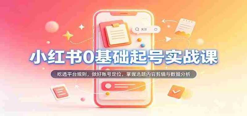 从零开始,小红书账号运营实战攻略:深入解析平台法则,精准定位账号,精通选题内容剪辑及数据分析技巧-有道网创