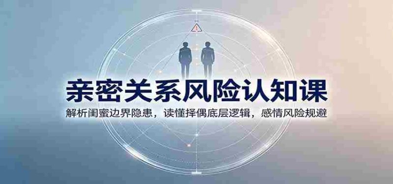 亲密关系风险认知课:解析闺蜜边界隐患,读懂择偶底层逻辑,感情风险规避-有道网创