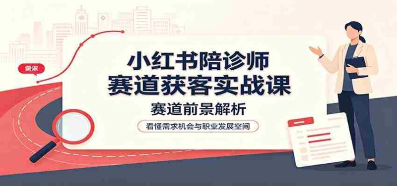 小红书陪诊师赛道获客实战课：赛道前景解析，账号运营，业务流程风控-有道网创