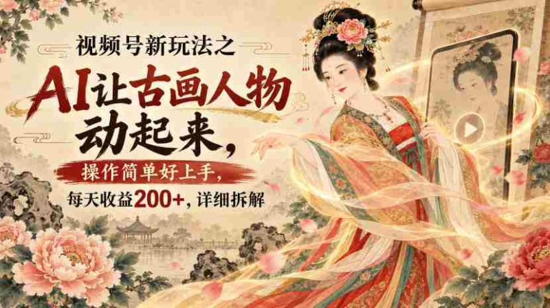 视频号新玩法之AI让古画人物动起来,操作简单好上手,每天收益200+,详细拆解-有道网创