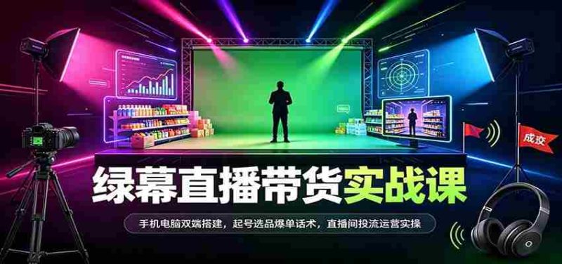 全方位绿幕直播带货技巧揭秘:双设备同步搭建,热门商品选品策略,成交话术及直播运营实战攻略-有道网创