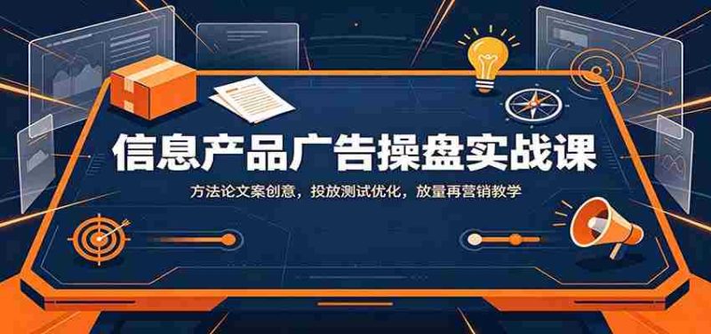 信息产品广告操盘实战课:方法论文案创意,投放测试优化,放量再营销教学-有道网创