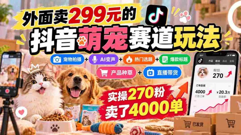 抖音萌宠赛道攻略:299元购入,宠物拍摄与AI变声结合,热门选题+爆款标题+产品推广,轻松实现270粉丝卖出4000件商品-有道网创