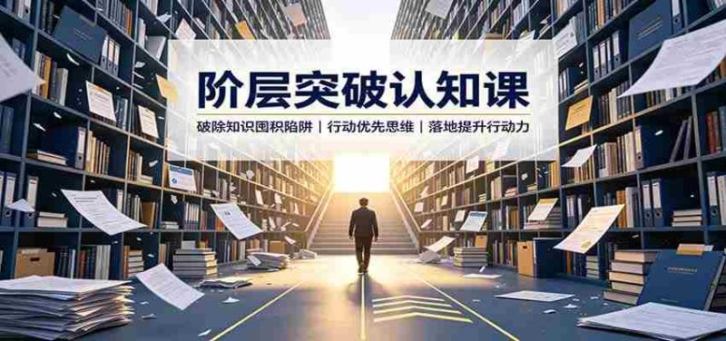阶层突破认知课:破除知识囤积陷阱,行动优先思维,落地提升行动力-有道网创