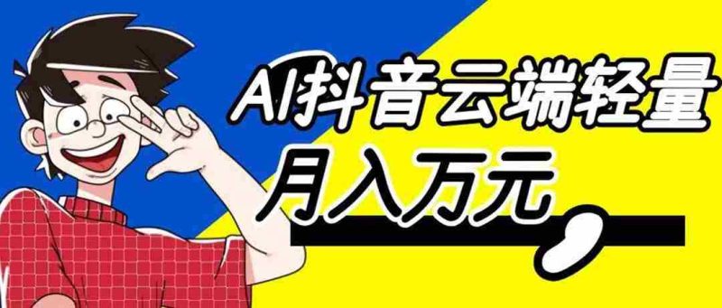 (20165期)利用AI实现抖音云端轻量,月入万元,任何人都可以做!-有道网创