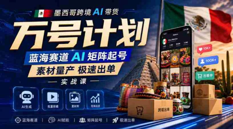 墨西哥跨境AI带货万号计划,蓝海赛道AI矩阵起号,素材量产极速出单实战课-有道网创