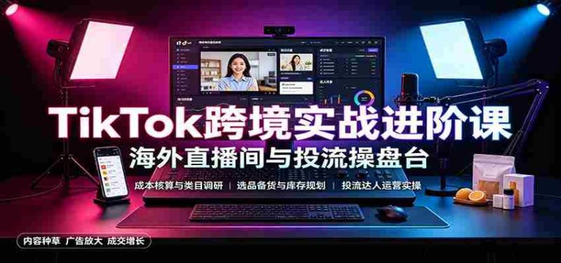 TikTok跨境实战进阶课:成本核算类目调研,选品备货,投流达人运营-有道网创