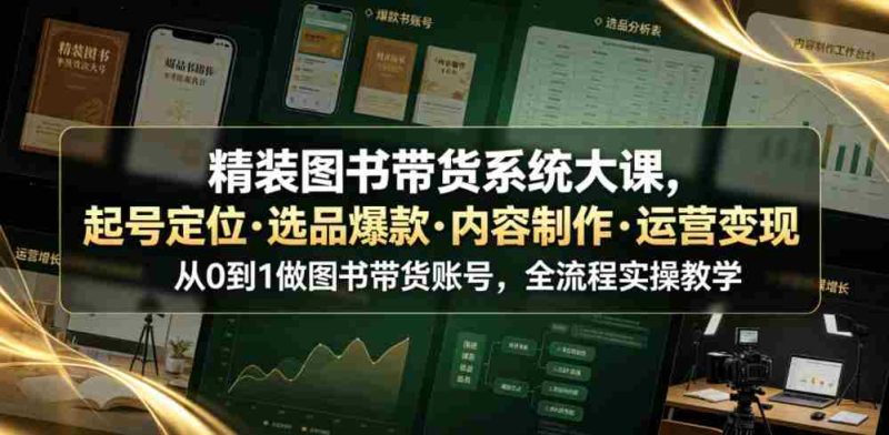 精装图书带货系统大课,起号定位・选品爆款・内容制作・运营变现,从0到1做图书带货账号,全流程实操教学(更新)-有道网创