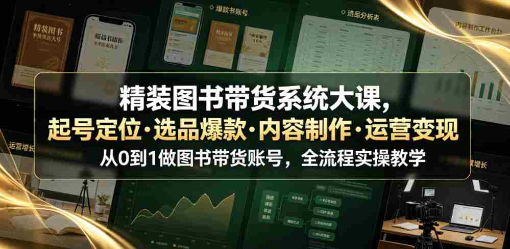 精装图书带货系统大课，起号定位・选品爆款・内容制作・运营变现，从0到1做图书带货账号，全流程实操教学（更新）-有道网创