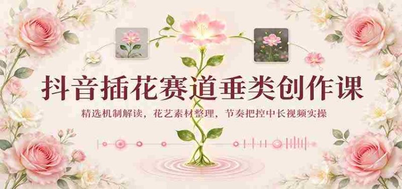 揭秘抖音插花热潮:揭秘精选机制,整理花艺素材,掌握中长视频节奏实操技巧-有道网创