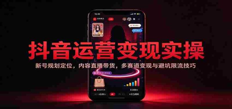 揭秘抖音运营实战攻略:新手账号策略布局,直播带货技巧,多元化盈利路径与规避风险策略-有道网创