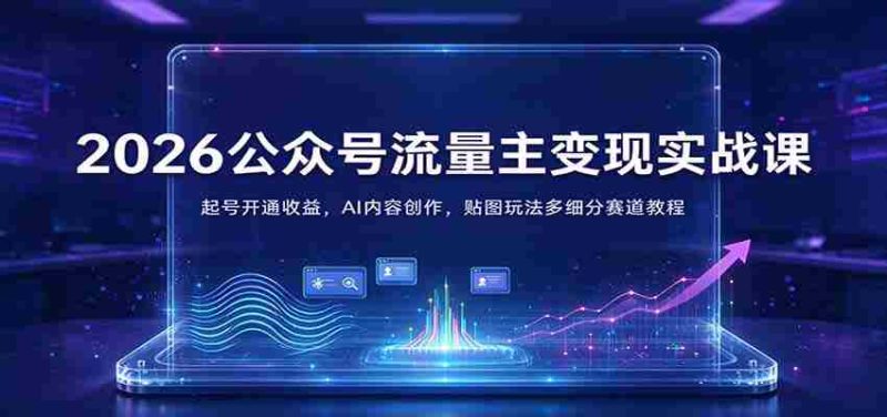 2026公众号流量主变现实战课:起号开通收益,AI内容创作,贴图玩法多细分赛道教程-有道网创