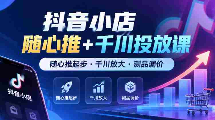 抖音小店任意推广+千川广告课程,从任意推广启航·千川助力扩大·商品测试与定价技巧(最新版)-有道网创