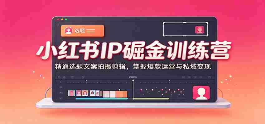 小红书IP掘金训练营：精通选题文案拍摄剪辑，掌握爆款运营与私域变现-有道网创