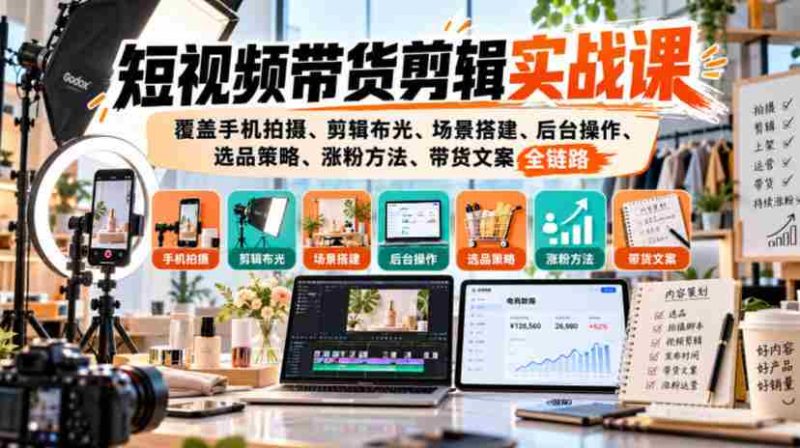 手机拍摄到粉丝增长:短视频带货全攻略,一课掌握剪辑、布光、选品与文案技巧-有道网创