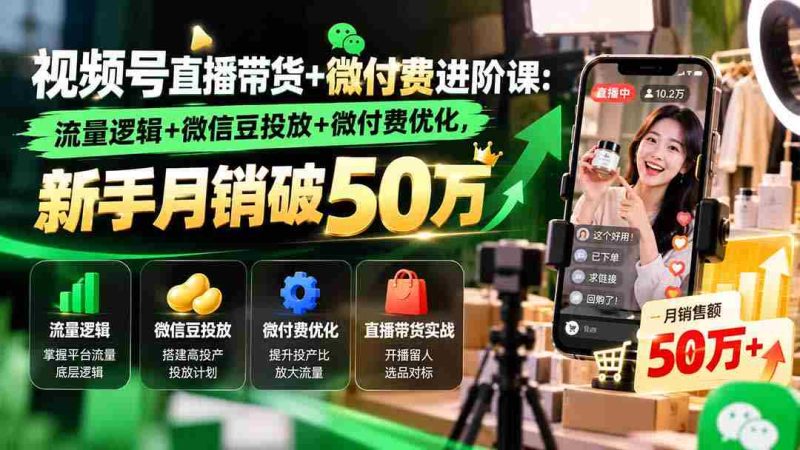 视频号直播带货+微付费进阶课-更新1010:流量逻辑+微信豆投放+微付费优化,新手月销破50万-有道网创