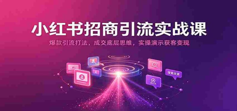 揭秘小红书招商秘诀:打造爆款引流策略,掌握成交核心技巧,实战演示高效获客与盈利之道-有道网创