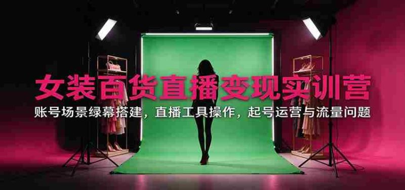 直播带货女装百货实战训练营:揭秘账号场景搭建、直播工具运用、账号运营与流量攻略-有道网创