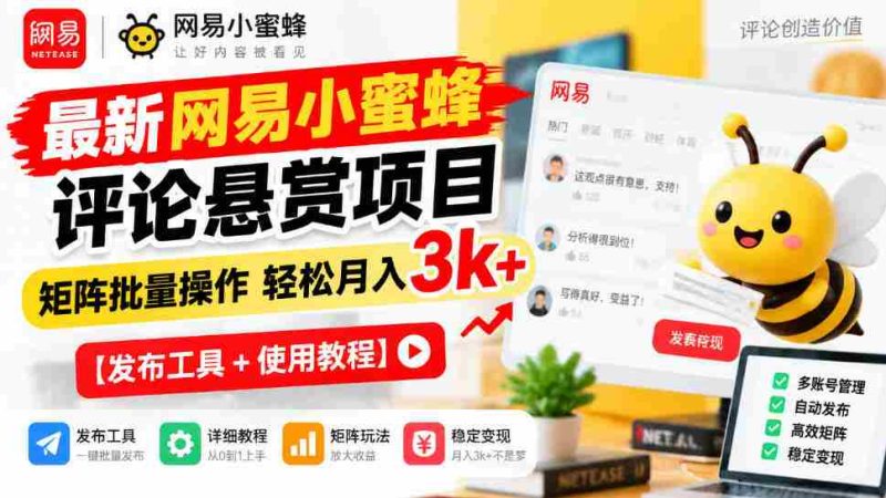 全新网易小蜜蜂评价奖励计划揭晓，矩阵化批量执行月入3000+轻松实现【发布助手+操作攻略-有道网创