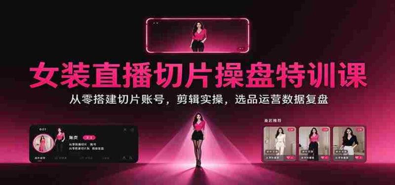 女装直播切片操盘特训课:从零搭建切片账号,剪辑实操,选品运营数据复盘-有道网创