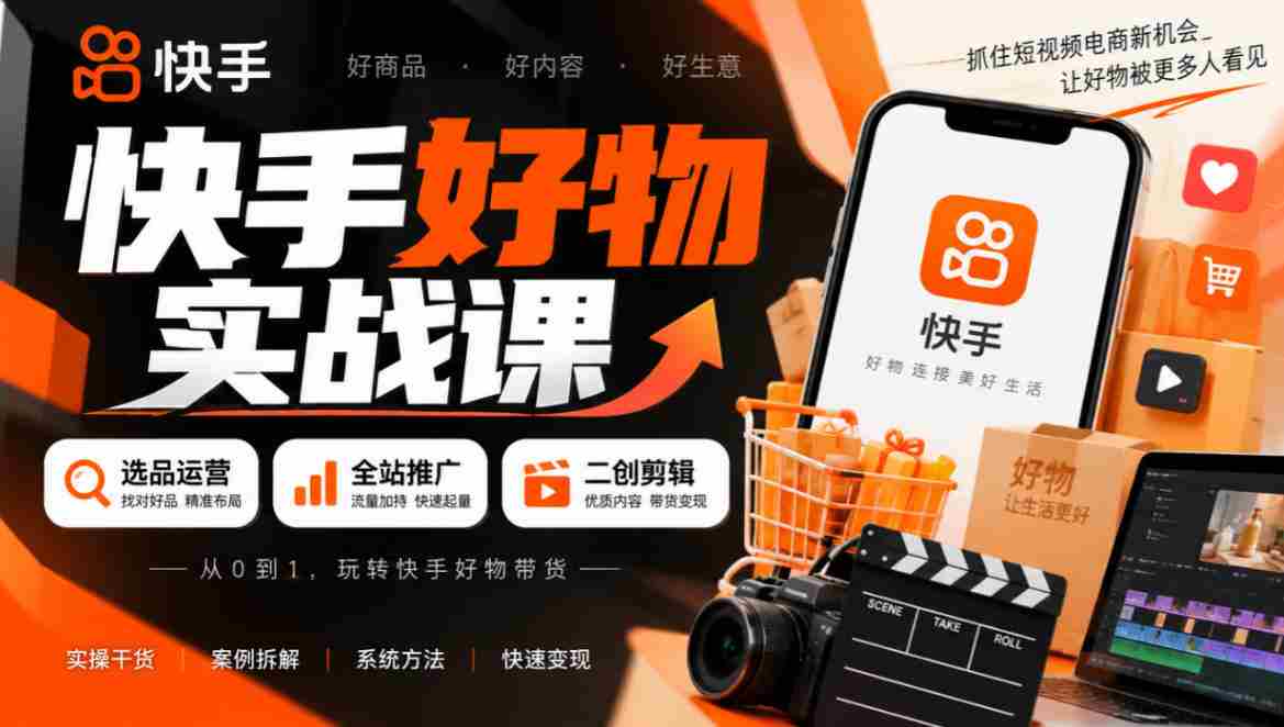 快手好物实战课|选品运营+全站推广+二创剪辑带货变现