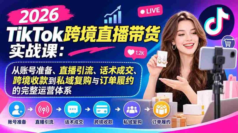 2026年TikTok国际直播销售实战指南:全方位解析账号搭建、直播吸粉、沟通成交、跨国结算及私域维护与订单执行的运营攻略-有道网创